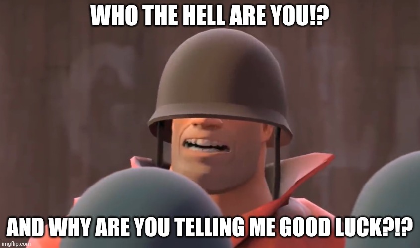 Tf2 soldier | WHO THE HELL ARE YOU!? AND WHY ARE YOU TELLING ME GOOD LUCK?!? | image tagged in tf2 soldier | made w/ Imgflip meme maker