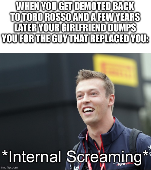 WHEN YOU GET DEMOTED BACK TO TORO ROSSO AND A FEW YEARS LATER YOUR GIRLFRIEND DUMPS YOU FOR THE GUY THAT REPLACED YOU:; *Internal Screaming* | made w/ Imgflip meme maker