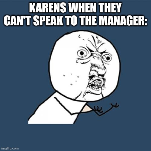 Y U No Meme | KARENS WHEN THEY CAN'T SPEAK TO THE MANAGER: | image tagged in memes,y u no,karens,manager | made w/ Imgflip meme maker