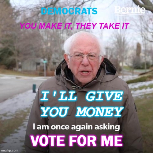 DEMOCRATS; YOU MAKE IT, THEY TAKE IT | DEMOCRATS; YOU MAKE IT, THEY TAKE IT; I'LL GIVE YOU MONEY; VOTE FOR ME | image tagged in memes,bernie i am once again asking for your support | made w/ Imgflip meme maker