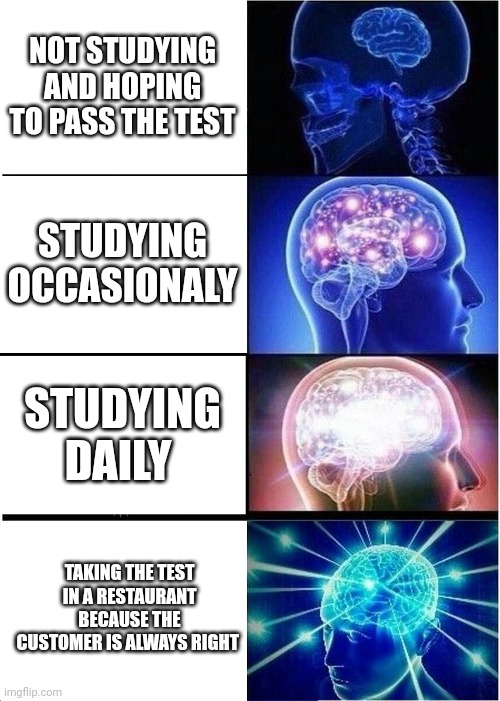Expanding Brain | NOT STUDYING AND HOPING TO PASS THE TEST; STUDYING OCCASIONALY; STUDYING DAILY; TAKING THE TEST IN A RESTAURANT BECAUSE THE CUSTOMER IS ALWAYS RIGHT | image tagged in memes,expanding brain,school,test,studying,restaurant | made w/ Imgflip meme maker