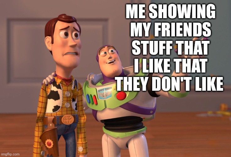 X, X Everywhere Meme | ME SHOWING MY FRIENDS STUFF THAT I LIKE THAT THEY DON'T LIKE | image tagged in memes,x x everywhere,friends | made w/ Imgflip meme maker