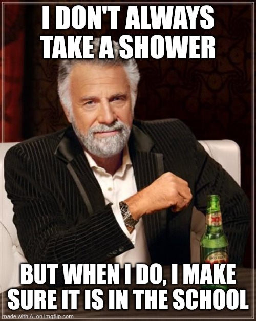 Taking a shower at school? | I DON'T ALWAYS TAKE A SHOWER; BUT WHEN I DO, I MAKE SURE IT IS IN THE SCHOOL | image tagged in memes,the most interesting man in the world | made w/ Imgflip meme maker