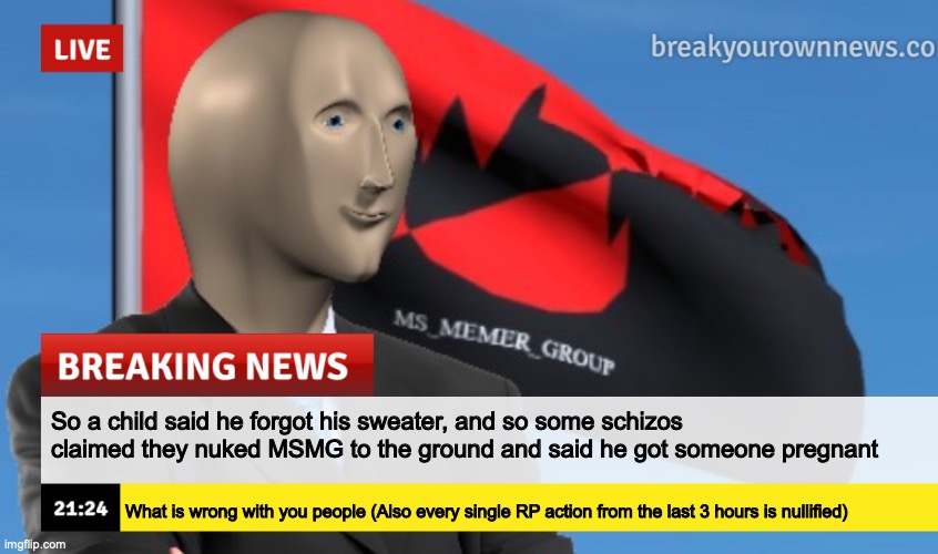 MSMG News (December 2022 edition) | So a child said he forgot his sweater, and so some schizos claimed they nuked MSMG to the ground and said he got someone pregnant; What is wrong with you people (Also every single RP action from the last 3 hours is nullified) | image tagged in msmg news december 2022 edition | made w/ Imgflip meme maker