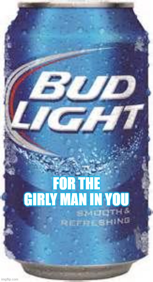 Bud Light Beer | FOR THE GIRLY MAN IN YOU | image tagged in bud light beer | made w/ Imgflip meme maker