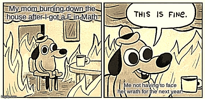 I have been there | My mom burning down the house after I got a F in Math; Me not having to face her wrath for the next year: | image tagged in memes,this is fine | made w/ Imgflip meme maker