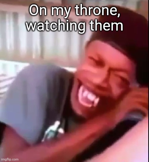 On my throne, watching them | On my throne, watching them | image tagged in imgflip users,funny memes,funny,google,google images | made w/ Imgflip meme maker