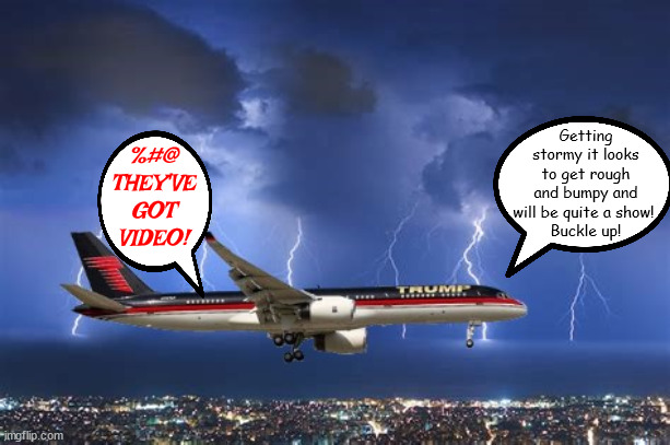 Stormy video... | %#@ THEY'VE GOT VIDEO! Getting stormy it looks to get rough and bumpy and will be quite a show! 
Buckle up! | image tagged in donald trump,stormy daniels,indicted,trump force one,alvin bragg,felon | made w/ Imgflip meme maker