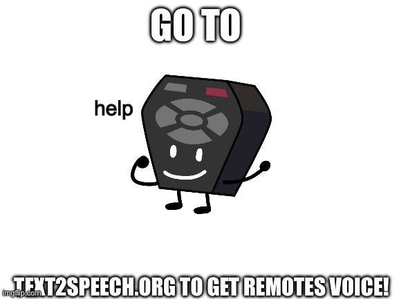 it works! | GO TO; help; TEXT2SPEECH.ORG TO GET REMOTES VOICE! | image tagged in blank white template,bfb,bfdi | made w/ Imgflip meme maker