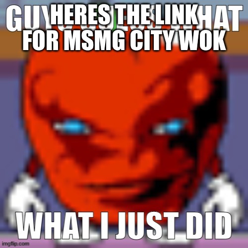 guess what i  did | HERES THE LINK FOR MSMG CITY WOK | image tagged in guess what i did | made w/ Imgflip meme maker