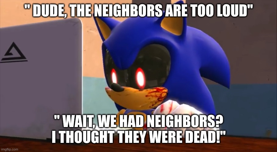 Sonic.exe finds the internet | " DUDE, THE NEIGHBORS ARE TOO LOUD" " WAIT, WE HAD NEIGHBORS? I THOUGHT THEY WERE DEAD!" | image tagged in sonic exe finds the internet | made w/ Imgflip meme maker