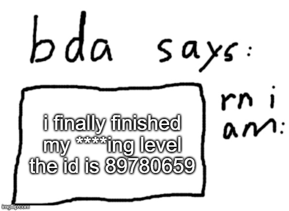 I FINALLY FINISHED not xSTEP | i finally finished my ****ing level the id is 89780659 | image tagged in official badlydrawnaxolotl announcement temp | made w/ Imgflip meme maker