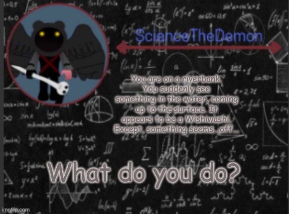 Pokemon Boss: #1 | You are on a riverbank. You suddenly see something in the water, coming up to the surface. It appears to be a Wishiwashi. Except, something seems...off... What do you do? | image tagged in science's template for scientists | made w/ Imgflip meme maker