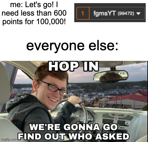 yippee. another imgflip user on their way to 100,000. so special | me: Let's go! I need less than 600 points for 100,000! everyone else: | image tagged in hop in we're gonna find who asked,memes,funny,imgflip,points | made w/ Imgflip meme maker