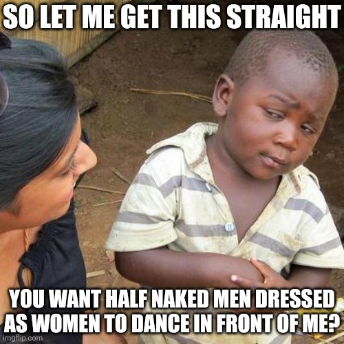 So strange they are fighting to put that in front of kids but call draq queens the victims of any proposed legislation | SO LET ME GET THIS STRAIGHT; YOU WANT HALF NAKED MEN DRESSED AS WOMEN TO DANCE IN FRONT OF ME? | image tagged in memes,third world skeptical kid,democrats,drag queen,woke,liberals | made w/ Imgflip meme maker