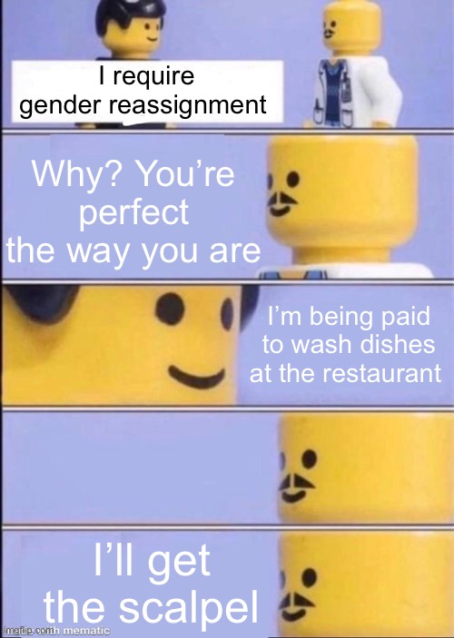 Hahah, jokes | I require gender reassignment; Why? You’re perfect the way you are; I’m being paid to wash dishes at the restaurant; I’ll get the scalpel | image tagged in lego doctor higher quality,balls | made w/ Imgflip meme maker