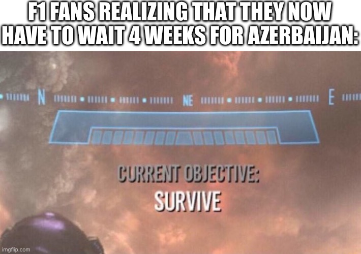 Current Objective: Survive | F1 FANS REALIZING THAT THEY NOW HAVE TO WAIT 4 WEEKS FOR AZERBAIJAN: | image tagged in current objective survive | made w/ Imgflip meme maker