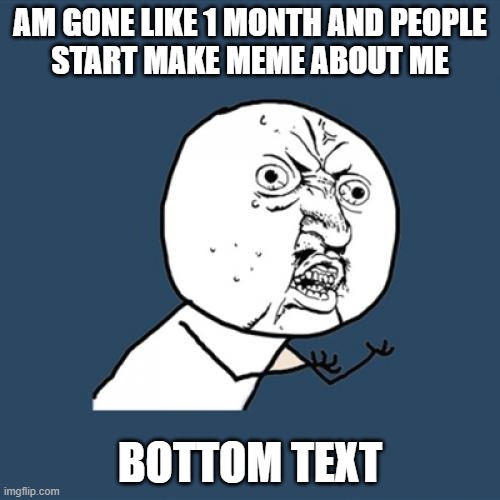 discord moment | AM GONE LIKE 1 MONTH AND PEOPLE
START MAKE MEME ABOUT ME; BOTTOM TEXT | image tagged in memes,y u no | made w/ Imgflip meme maker