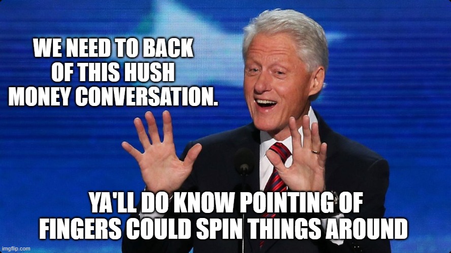 Help ol Bill out | WE NEED TO BACK OF THIS HUSH MONEY CONVERSATION. YA'LL DO KNOW POINTING OF FINGERS COULD SPIN THINGS AROUND | image tagged in bill clinton,help bill,yall shush,don't point fingers,let bygones go,she was young and needed the money | made w/ Imgflip meme maker