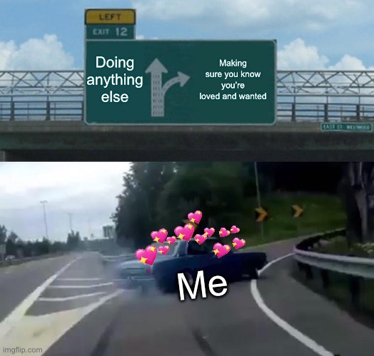 DEJA VU | Doing anything else; Making sure you know you’re loved and wanted; Me | image tagged in memes,left exit 12 off ramp,wholesome | made w/ Imgflip meme maker