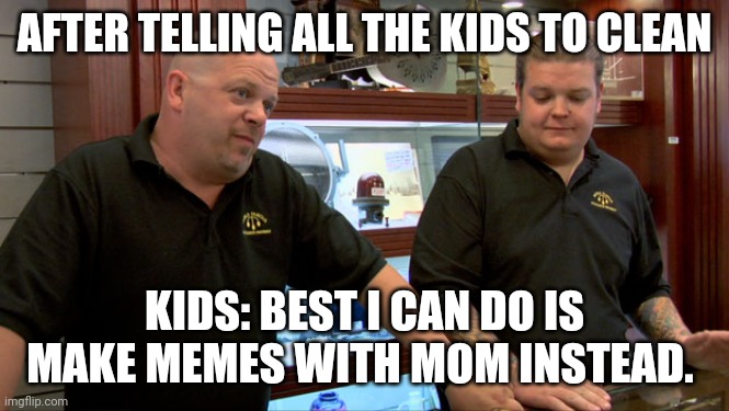 Kids not wanting to clean.. neither does mom | AFTER TELLING ALL THE KIDS TO CLEAN; KIDS: BEST I CAN DO IS MAKE MEMES WITH MOM INSTEAD. | image tagged in pawn stars best i can do | made w/ Imgflip meme maker