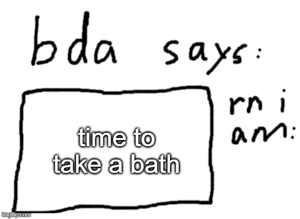 . | time to take a bath | image tagged in official badlydrawnaxolotl announcement temp | made w/ Imgflip meme maker
