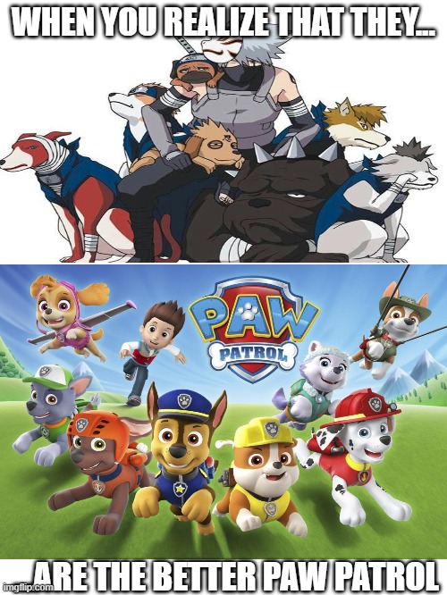 realization | WHEN YOU REALIZE THAT THEY... ...ARE THE BETTER PAW PATROL | image tagged in naruto,paw patrol,funny | made w/ Imgflip meme maker