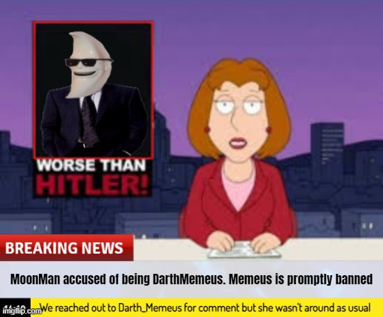 Unban Darth_Memeus you hurt her feelz 4 reelz | MoonMan accused of being DarthMemeus. Memeus is promptly banned; We reached out to Darth_Memeus for comment but she wasn't around as usual | image tagged in moonman,worse than hitler | made w/ Imgflip meme maker