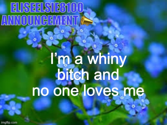 EliseElsie8100 Announcement | I’m a whiny bitch and no one loves me | image tagged in eliseelsie8100 announcement | made w/ Imgflip meme maker