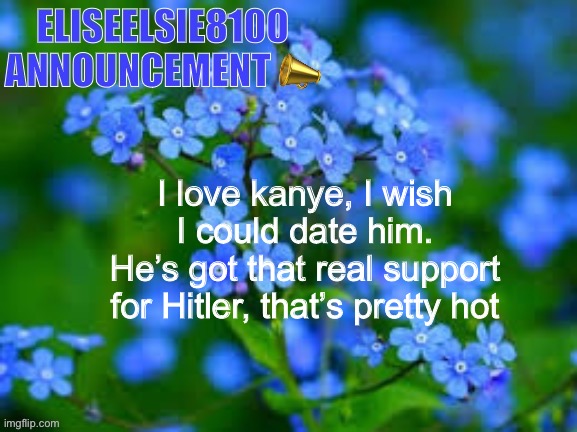 We do a little trolling | I love kanye, I wish I could date him.
He’s got that real support for Hitler, that’s pretty hot | image tagged in eliseelsie8100 announcement | made w/ Imgflip meme maker