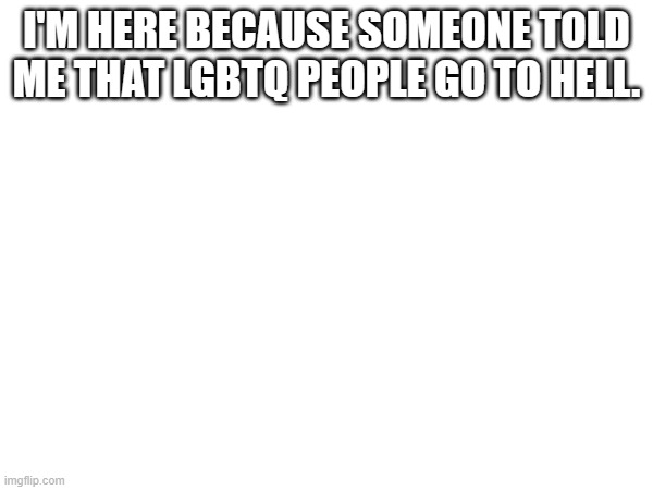 I'M HERE BECAUSE SOMEONE TOLD ME THAT LGBTQ PEOPLE GO TO HELL. | made w/ Imgflip meme maker
