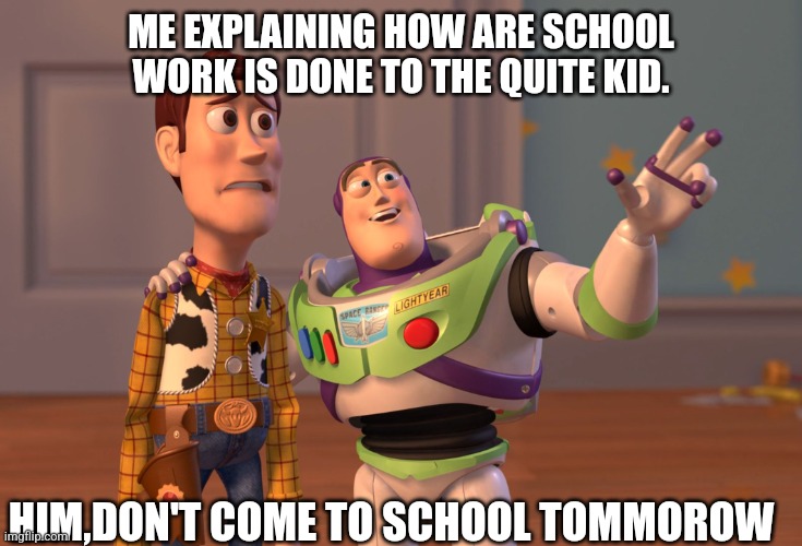 X, X Everywhere Meme | ME EXPLAINING HOW ARE SCHOOL WORK IS DONE TO THE QUITE KID. HIM,DON'T COME TO SCHOOL TOMMOROW | image tagged in memes,x x everywhere | made w/ Imgflip meme maker