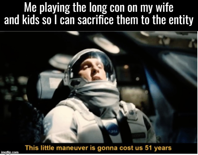 This Little Manuever is Gonna Cost us 51 Years | Me playing the long con on my wife and kids so I can sacrifice them to the entity | image tagged in this little manuever is gonna cost us 51 years | made w/ Imgflip meme maker