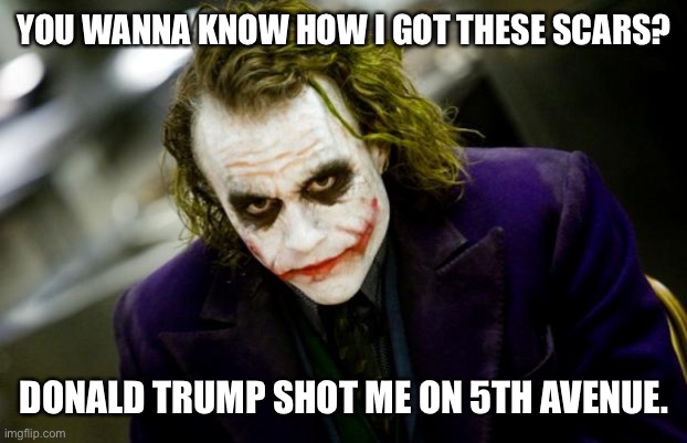 why so serious joker | YOU WANNA KNOW HOW I GOT THESE SCARS? DONALD TRUMP SHOT ME ON 5TH AVENUE. | image tagged in why so serious joker | made w/ Imgflip meme maker
