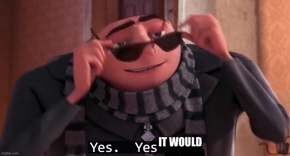 Gru yes, yes i am. | IT WOULD | image tagged in gru yes yes i am | made w/ Imgflip meme maker