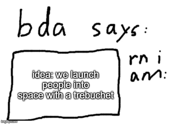 it would be fast | idea: we launch people into space with a trebuchet | image tagged in official badlydrawnaxolotl announcement temp | made w/ Imgflip meme maker