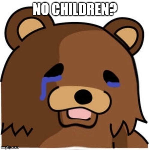 Reviving an old meme just for fun | NO CHILDREN? | image tagged in sad pedobear,no bitches | made w/ Imgflip meme maker
