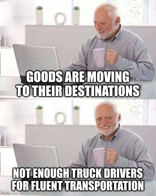 The counties of the world | GOODS ARE MOVING TO THEIR DESTINATIONS; NOT ENOUGH TRUCK DRIVERS FOR FLUENT TRANSPORTATION | image tagged in memes,hide the pain harold | made w/ Imgflip meme maker