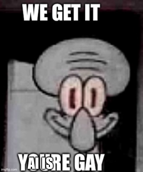 We get it youre gay | AI IS | image tagged in we get it youre gay | made w/ Imgflip meme maker