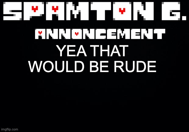 Spamton announcement temp | YEA THAT WOULD BE RUDE | image tagged in spamton announcement temp | made w/ Imgflip meme maker