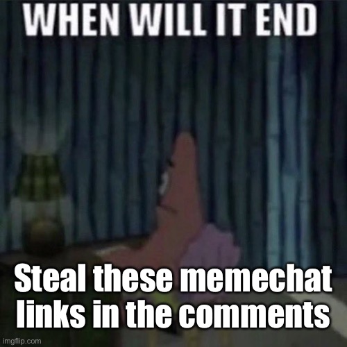 When will it end? | Steal these memechat links in the comments | image tagged in when will it end | made w/ Imgflip meme maker