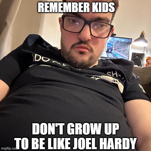 Gloomy Joel Hardy | REMEMBER KIDS; DON'T GROW UP TO BE LIKE JOEL HARDY | image tagged in memes,funny,fat,trains | made w/ Imgflip meme maker