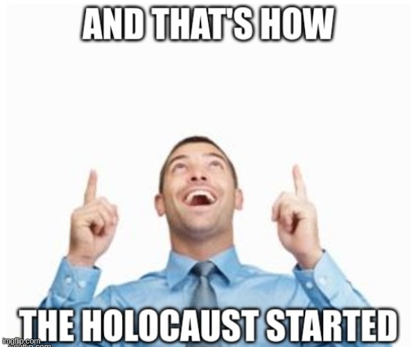 image tagged in holocaust,meme,funny,idk,you have been eternally cursed for reading the tags,also did you notice there are two watermarks | made w/ Imgflip meme maker