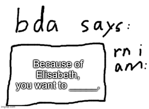 finish the sentence | Because of Elisabeth, you want to _____. | image tagged in official badlydrawnaxolotl announcement temp | made w/ Imgflip meme maker