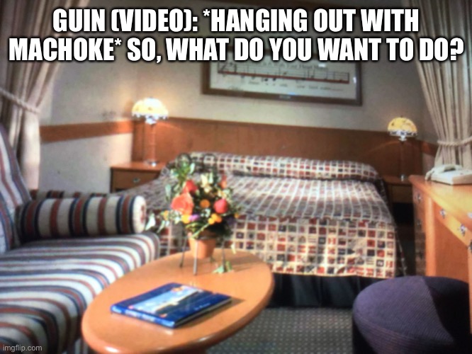 Hanging out | GUIN (VIDEO): *HANGING OUT WITH MACHOKE* SO, WHAT DO YOU WANT TO DO? | image tagged in cruise ship bedroom | made w/ Imgflip meme maker