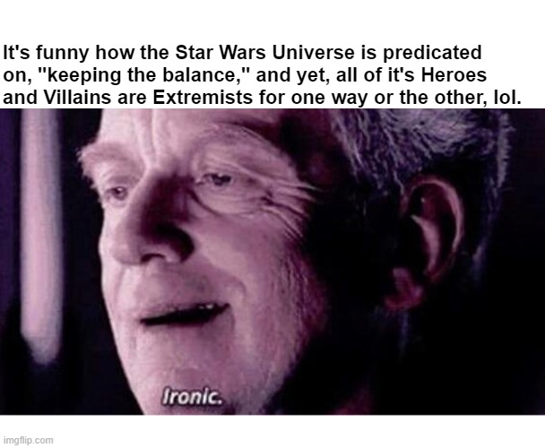 Star Wars Universe Heroes and Villains Extremists Ironic | It's funny how the Star Wars Universe is predicated on, "keeping the balance," and yet, all of it's Heroes and Villains are Extremists for one way or the other, lol. | image tagged in star wars | made w/ Imgflip meme maker