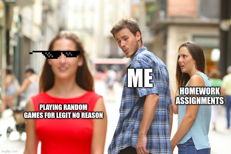 So True...... | ME; HOMEWORK ASSIGNMENTS; PLAYING RANDOM GAMES FOR LEGIT NO REASON | image tagged in memes,distracted boyfriend | made w/ Imgflip meme maker
