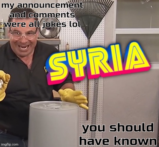 i tricked you all | my announcement and comments were all jokes lol; you should have known | image tagged in phil swift syria better | made w/ Imgflip meme maker