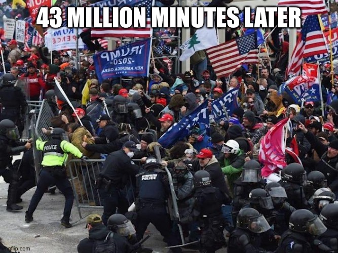 Cop-killer MAGA right wing Capitol Riot January 6th | 43 MILLION MINUTES LATER | image tagged in cop-killer maga right wing capitol riot january 6th | made w/ Imgflip meme maker