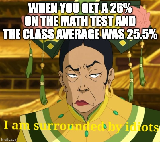 Ever happened to some of us? | WHEN YOU GET A 26% ON THE MATH TEST AND THE CLASS AVERAGE WAS 25.5% | image tagged in i am surrounded by idiots | made w/ Imgflip meme maker